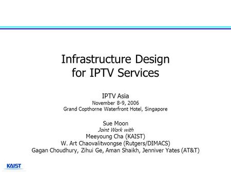 Infrastructure Design for IPTV Services IPTV Asia November 8-9, 2006 Grand Copthorne Waterfront Hotel, Singapore Sue Moon Joint Work with Meeyoung Cha.