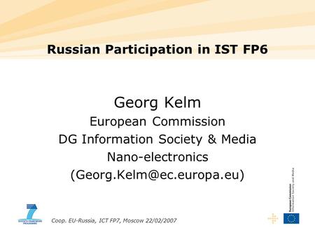 Coop. EU-Russia, ICT FP7, Moscow 22/02/2007 Georg Kelm European Commission DG Information Society & Media Nano-electronics Russian.