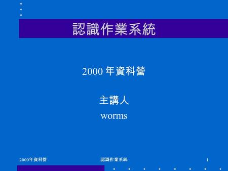 2000 年資科營認識作業系統 1 2000 年資科營 主講人 worms. 2000 年資科營認識作業系統 2 必也正名乎 什麼是作業系統 電腦中最重要的部分 –Make different view to users –Resource allocator 作業系統能做什麼 – 便利使用者 –