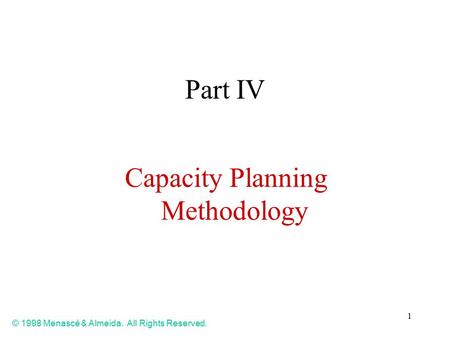 1 Part IV Capacity Planning Methodology © 1998 Menascé & Almeida. All Rights Reserved.