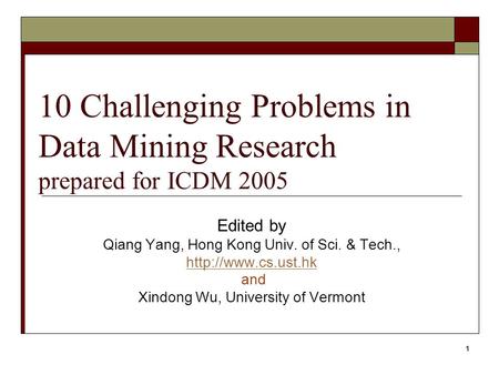 1 10 Challenging Problems in Data Mining Research prepared for ICDM 2005 Edited by Qiang Yang, Hong Kong Univ. of Sci. & Tech.,  and.