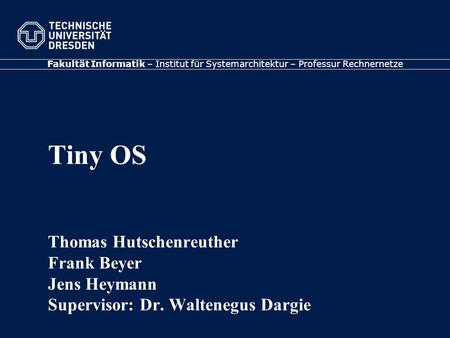 Fakultät Informatik – Institut für Systemarchitektur – Professur Rechnernetze Tiny OS Thomas Hutschenreuther Frank Beyer Jens Heymann Supervisor: Dr. Waltenegus.