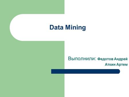 Data Mining Выполнили: Федотов Андрей Аткин Артем.