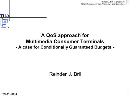 Reinder J. Bril, TU/e Informatica, System Architecture and Networking 1 Reinder J. Bril A QoS approach for Multimedia Consumer Terminals.