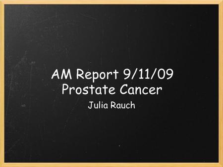 AM Report 9/11/09 Prostate Cancer Julia Rauch. Disease Burden ~220,000 men were diagnosed with prostate cancer in 2007 ~1/6 men will receive the disagnosis.