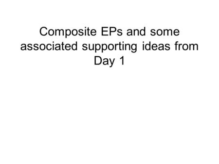 Composite EPs and some associated supporting ideas from Day 1.