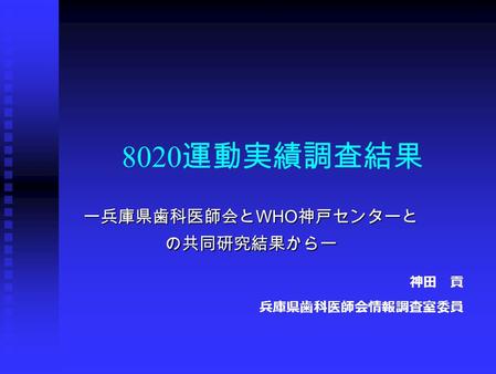 8020 運動実績調査結果 ー兵庫県歯科医師会と WHO 神戸センターと の共同研究結果からー 神田 貢 兵庫県歯科医師会情報調査室委員.