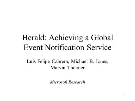 1 Herald: Achieving a Global Event Notification Service Luis Felipe Cabrera, Michael B. Jones, Marvin Theimer Microsoft Research.