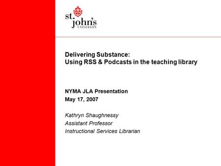 Delivering Substance: Using RSS & Podcasts in the teaching library NYMA JLA Presentation May 17, 2007 Kathryn Shaughnessy Assistant Professor Instructional.