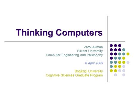 Thinking Computers Varol Akman Bilkent University Computer Engineering and Philosophy 6 April 2005 Boğaziçi University Cognitive Sciences Graduate Program.