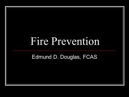 Fire Prevention Edmund D. Douglas, FCAS. Think about your favorite possession Write it on a piece of paper… Let’s chat about it What makes it so special?