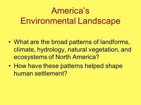 America’s Environmental Landscape What are the broad patterns of landforms, climate, hydrology, natural vegetation, and ecosystems of North America? How.