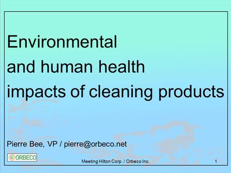 Meeting Hilton Corp. / Orbeco Inc.1 Environmental and human health impacts of cleaning products Pierre Bee, VP /