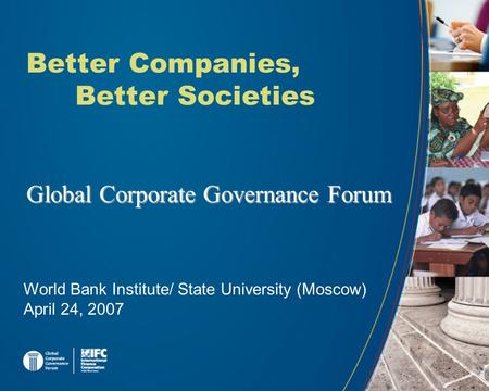 Global Corporate Governance Forum Better Companies, Better Societies World Bank Institute/ State University (Moscow) April 24, 2007.