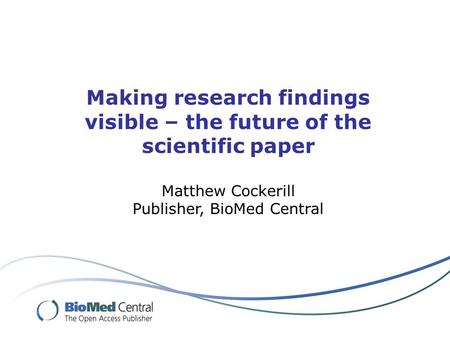 Making research findings visible – the future of the scientific paper Matthew Cockerill Publisher, BioMed Central.