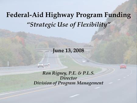 Federal-Aid Highway Program Funding “Strategic Use of Flexibility” June 13, 2008 Ron Rigney, P.E. & P.L.S. Director Division of Program Management.