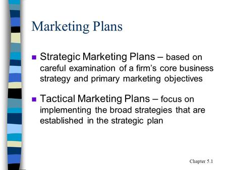 Marketing Plans n Strategic Marketing Plans – based on careful examination of a firm’s core business strategy and primary marketing objectives n Tactical.