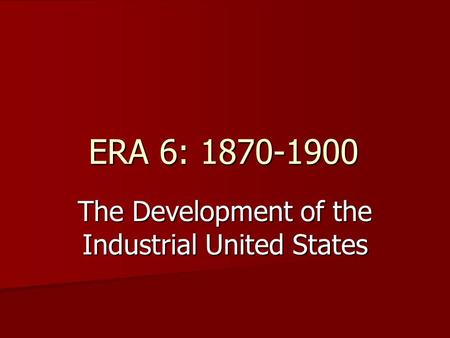 ERA 6: 1870-1900 ERA 6: 1870-1900 The Development of the Industrial United States.