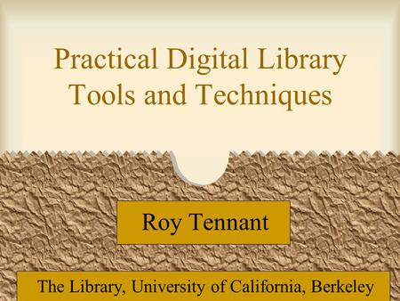 Practical Digital Library Tools and Techniques Roy Tennant The Library, University of California, Berkeley.