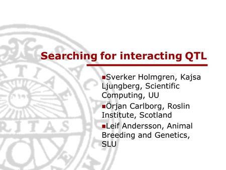 Searching for interacting QTL Sverker Holmgren, Kajsa Ljungberg, Scientific Computing, UU Örjan Carlborg, Roslin Institute, Scotland Leif Andersson, Animal.