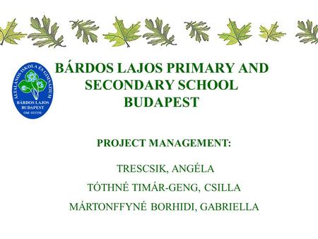 BÁRDOS LAJOS PRIMARY AND SECONDARY SCHOOL BUDAPEST PROJECT MANAGEMENT: TRESCSIK, ANGÉLA TÓTHNÉ TIMÁR-GENG, CSILLA MÁRTONFFYNÉ BORHIDI, GABRIELLA.