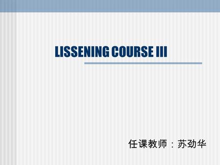 LISSENING COURSE III 任课教师：苏劲华 Unit 10 Part 1- Dialogue Part 1- Passage 1 Part 1- Passage 2 Part 2- Dialogue Part 2 – Passage Dictation.