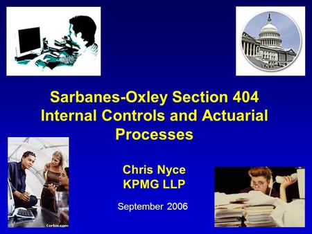 Sarbanes-Oxley Section 404 Internal Controls and Actuarial Processes Chris Nyce KPMG LLP September 2006.