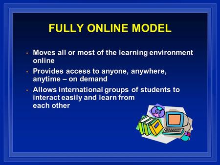 FULLY ONLINE MODEL Moves all or most of the learning environment online Provides access to anyone, anywhere, anytime – on demand Allows international groups.