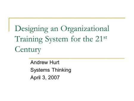 Designing an Organizational Training System for the 21 st Century Andrew Hurt Systems Thinking April 3, 2007.