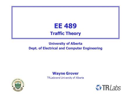 EE 489 Traffic Theory University of Alberta Dept. of Electrical and Computer Engineering Wayne Grover TRLabs and University of Alberta.