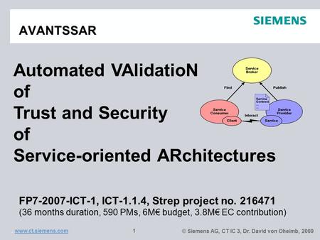 © Siemens AG, CT IC 3, Dr. David von Oheimb, 2009. www.ct.siemens.comwww.ct.siemens.com 1 AVANTSSAR FP7-2007-ICT-1, ICT-1.1.4, Strep project no. 216471.