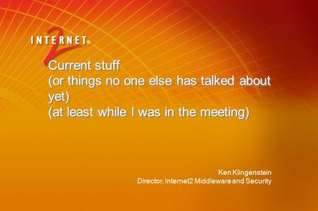 Ken Klingenstein Director, Internet2 Middleware and Security Current stuff (or things no one else has talked about yet) (at least while I was in the meeting)