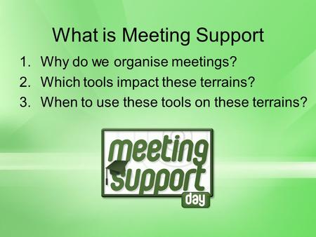 What is Meeting Support 1.Why do we organise meetings? 2.Which tools impact these terrains? 3.When to use these tools on these terrains?