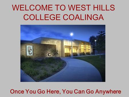 WELCOME TO WEST HILLS COLLEGE COALINGA Once You Go Here, You Can Go Anywhere.