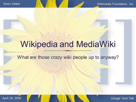 Brion Vibber Google Tech Talk April 28, 2006 Wikimedia Foundation, Inc. Wikipedia and MediaWiki What are those crazy wiki people up to anyway?