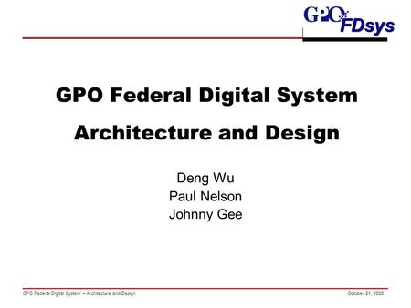 GPO Federal Digital System – Architecture and Design FDsys October 21, 2008 GPO Federal Digital System Architecture and Design Deng Wu Paul Nelson Johnny.