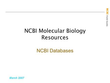 NCBI Field Guide NCBI Molecular Biology Resources March 2007 NCBI Databases.