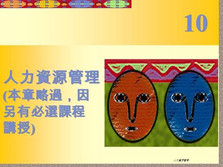 10-1 組織理論與管理 人力資源管理 ( 本章略過，因 另有必選課程 講授 ) 人力資源管理 ( 本章略過，因 另有必選課程 講授 ) 10.