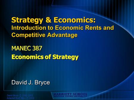 David Bryce © 1996-2002 Adapted from Baye © 2002 Strategy & Economics: Introduction to Economic Rents and Competitive Advantage MANEC 387 Economics of.