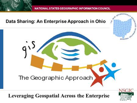 NATIONAL STATES GEOGRAPHIC INFORMATION COUNCIL Data Sharing: An Enterprise Approach in Ohio Leveraging Geospatial Across the Enterprise.