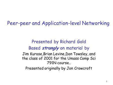 1 Peer-peer and Application-level Networking Presented by Richard Gold Based strongly on material by Jim Kurose,Brian Levine,Don Towsley, and the class.