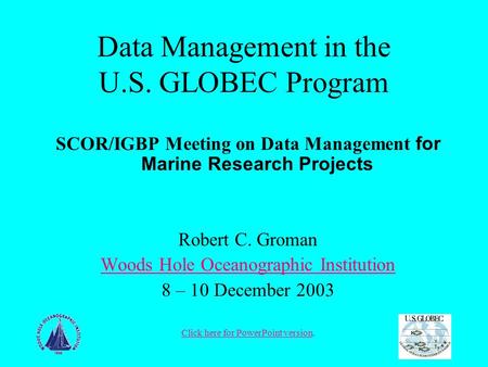 Data Management in the U.S. GLOBEC Program SCOR/IGBP Meeting on Data Management for Marine Research Projects Robert C. Groman Woods Hole Oceanographic.