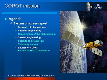 1 COROT Science Week, Marseille, 3-6 June 2003 COROT mission Agenda ðSystem progress report §Scenario of observations §Satellite engineering Confirmation.