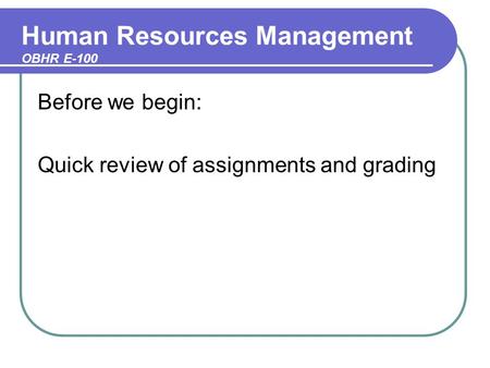 Human Resources Management OBHR E-100 Before we begin: Quick review of assignments and grading.