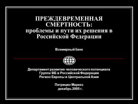 ПРЕЖДЕВРЕМЕННАЯ СМЕРТНОСТЬ: проблемы и пути их решения в Российской Федерации Всемирный банк Департамент развития человеческого потенциала Группа ВБ в.