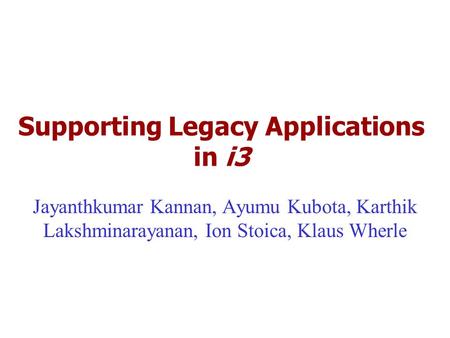 Supporting Legacy Applications in i3 Jayanthkumar Kannan, Ayumu Kubota, Karthik Lakshminarayanan, Ion Stoica, Klaus Wherle.