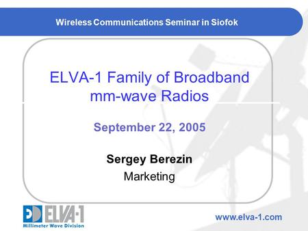 Wireless Communications Seminar in Siofok ELVA-1 Family of Broadband mm-wave Radios September 22, 2005 Sergey Berezin Marketing www.elva-1.com.