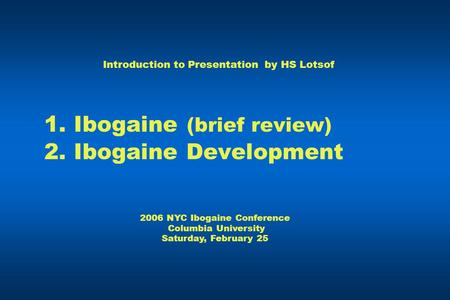 1. Ibogaine (brief review) 2. Ibogaine Development Introduction to Presentation by HS Lotsof 2006 NYC Ibogaine Conference Columbia University Saturday,