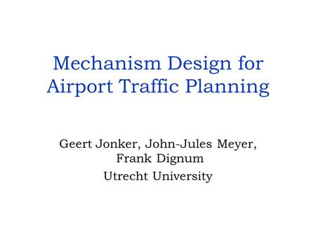 Mechanism Design for Airport Traffic Planning Geert Jonker, John-Jules Meyer, Frank Dignum Utrecht University.