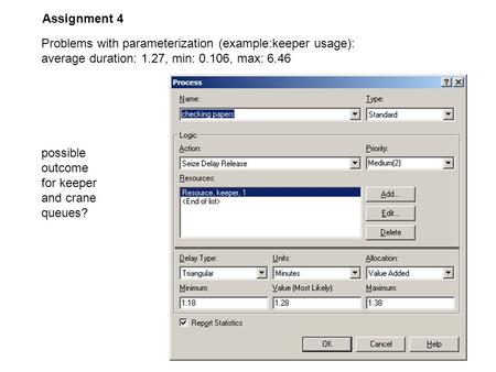 Problems with parameterization (example:keeper usage): average duration: 1.27, min: 0.106, max: 6.46 possible outcome for keeper and crane queues? Assignment.